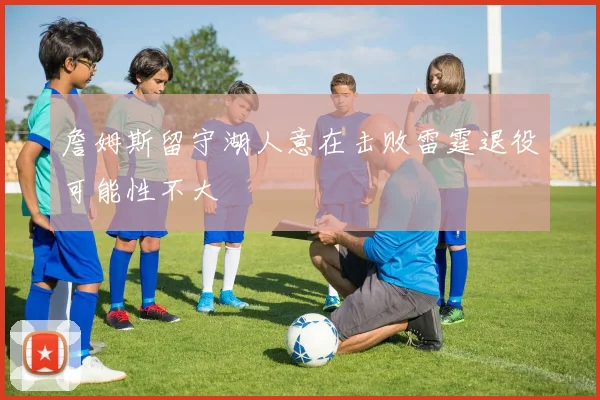 詹姆斯留守湖人意在击败雷霆退役可能性不大