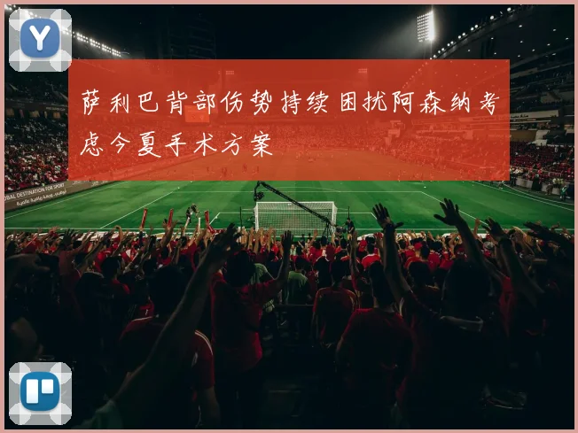 萨利巴背部伤势持续困扰阿森纳考虑今夏手术方案