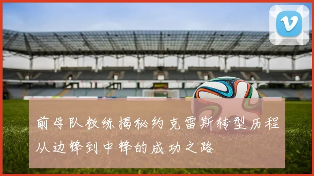 前母队教练揭秘约克雷斯转型历程从边锋到中锋的成功之路