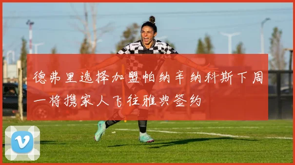 德弗里选择加盟帕纳辛纳科斯下周一将携家人飞往雅典签约