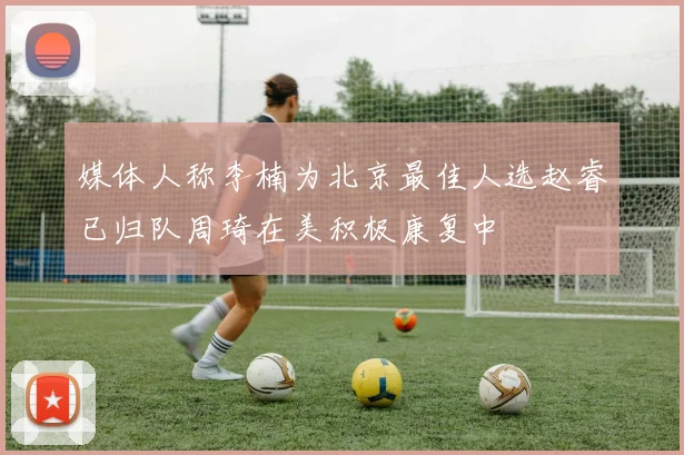 媒体人称李楠为北京最佳人选赵睿已归队周琦在美积极康复中