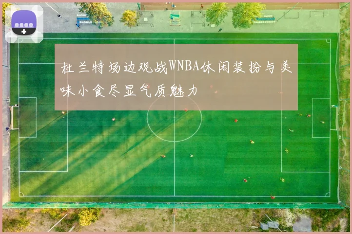 杜兰特场边观战WNBA休闲装扮与美味小食尽显气质魅力