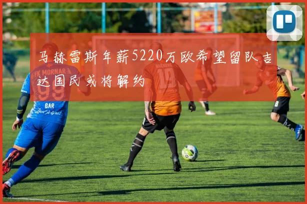 马赫雷斯年薪5220万欧希望留队吉达国民或将解约
